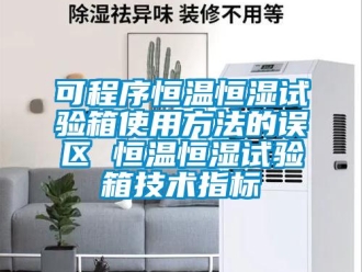 知識百科可程序恒溫恒濕試驗箱使用方法的誤區 恒溫恒濕試驗箱技術指標