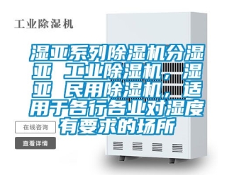 常見問題濕亞系列除濕機分濕亞 工業除濕機，濕亞 民用除濕機，適用于各行各業對濕度有要求的場所