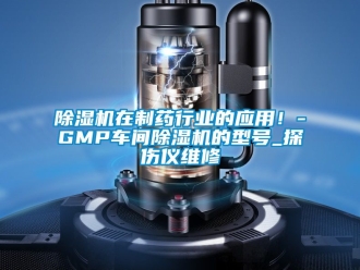 企業新聞除濕機在制藥行業的應用！-GMP車間除濕機的型號_探傷儀維修