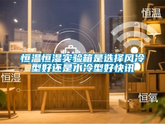 知識百科恒溫恒濕實驗箱是選擇風冷型好還是水冷型好快訊