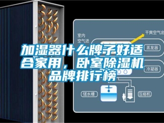 企業新聞加濕器什么牌子好適合家用，臥室除濕機品牌排行榜
