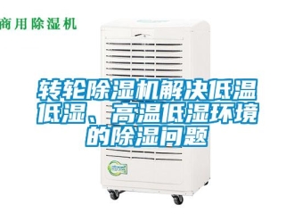 常見問題轉輪除濕機解決低溫低濕、高溫低濕環境的除濕問題