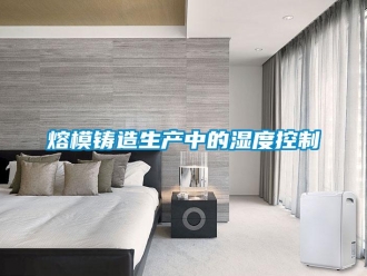 行業新聞熔模鑄造生產中的濕度控制