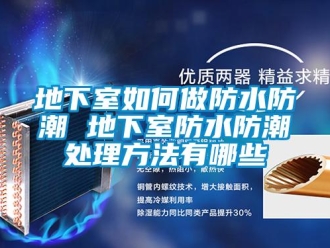 企業新聞地下室如何做防水防潮 地下室防水防潮處理方法有哪些