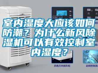 常見問題室內濕度大應該如何防潮？為什么新風除濕機可以有效控制室內濕度？