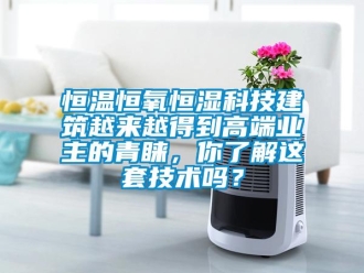 知識百科恒溫恒氧恒濕科技建筑越來越得到高端業主的青睞，你了解這套技術嗎？
