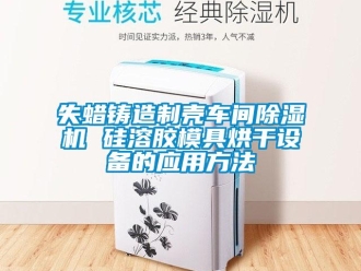 企業新聞失蠟鑄造制殼車間除濕機 硅溶膠模具烘干設備的應用方法