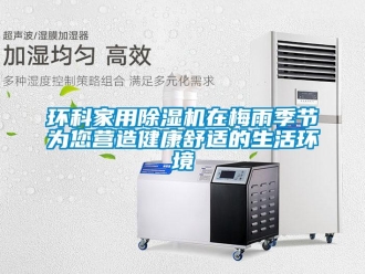 行業新聞環科家用除濕機在梅雨季節為您營造健康舒適的生活環境