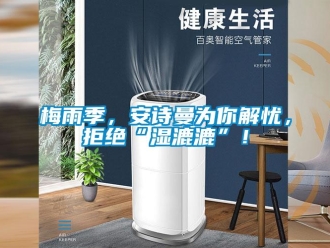 企業新聞梅雨季，安詩曼為你解憂，拒絕“濕漉漉”！