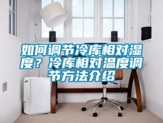 企業新聞如何調節冷庫相對濕度？冷庫相對溫度調節方法介紹