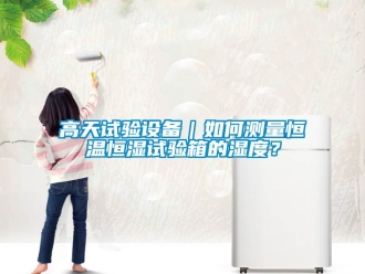 知識百科高天試驗設備｜如何測量恒溫恒濕試驗箱的濕度？