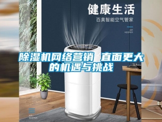 企業新聞除濕機網絡營銷 直面更大的機遇與挑戰