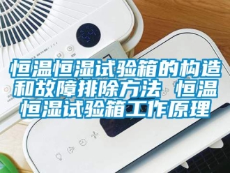 知識百科恒溫恒濕試驗箱的構造和故障排除方法 恒溫恒濕試驗箱工作原理