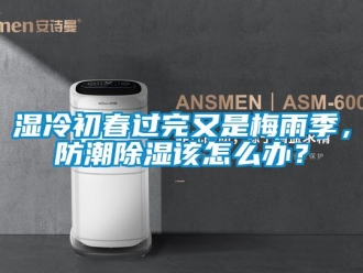 常見問題濕冷初春過完又是梅雨季，防潮除濕該怎么辦？