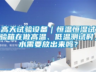 知識百科高天試驗設備｜恒溫恒濕試驗箱在做高溫、低溫測試時，水需要放出來嗎？