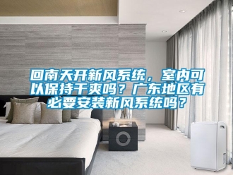 企業新聞回南天開新風系統，室內可以保持干爽嗎？廣東地區有必要安裝新風系統嗎？