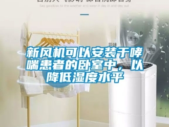 企業新聞新風機可以安裝于哮喘患者的臥室中，以降低濕度水平