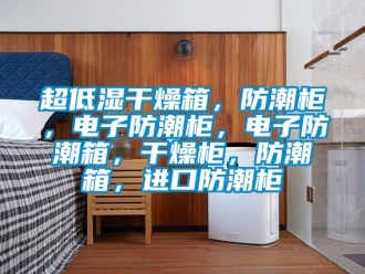 企業新聞超低濕干燥箱，防潮柜，電子防潮柜，電子防潮箱，干燥柜，防潮箱，進口防潮柜