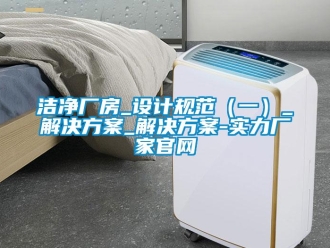行業新聞潔凈廠房_設計規范（一）_解決方案_解決方案-實力廠家官網