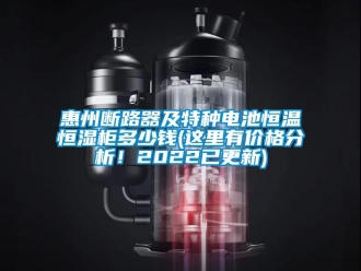 知識百科惠州斷路器及特種電池恒溫恒濕柜多少錢(這里有價格分析！2022已更新)