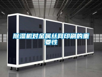 企業新聞除濕機對金屬絲網印刷的重要性