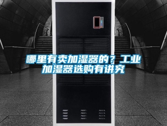 行業新聞哪里有賣加濕器的？工業加濕器選購有講究