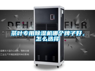 常見問題茶葉專用除濕機哪個牌子好，怎么選擇