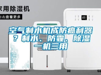 行業新聞空氣制水機成防癌利器？制水、防霾、除濕一機三用