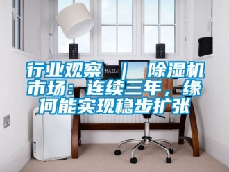 行業新聞行業觀察 ｜ 除濕機市場：連續三年，緣何能實現穩步擴張