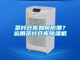 常見問題茶葉倉庫如何防潮？運用茶葉倉庫除濕機