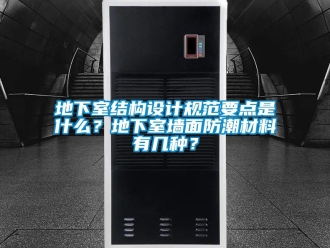 企業新聞地下室結構設計規范要點是什么？地下室墻面防潮材料有幾種？