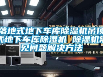 行業新聞落地式地下車庫除濕機吊頂式地下車庫除濕機 除濕機常見問題解決方法