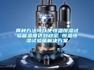 知識百科兩種方法可以使恒溫恒濕試驗箱溫度達到穩定 恒溫恒濕試驗箱解決方案
