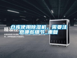 企業新聞倉庫使用除濕機，需要注意哪些細節_重復