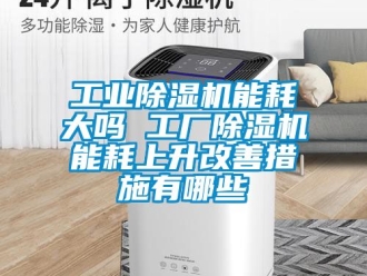 常見問題工業除濕機能耗大嗎 工廠除濕機能耗上升改善措施有哪些