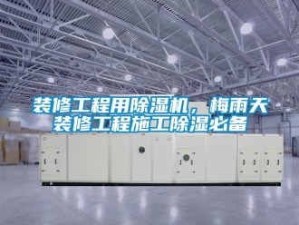 知識百科裝修工程用除濕機，梅雨天裝修工程施工除濕必備