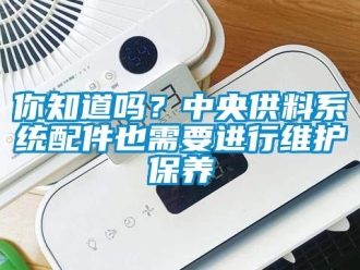 常見問題你知道嗎？中央供料系統配件也需要進行維護保養