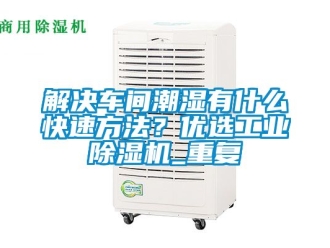 常見問題解決車間潮濕有什么快速方法？優選工業除濕機_重復