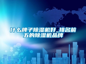 企業新聞什么牌子除濕機好_排名前五的除濕機品牌