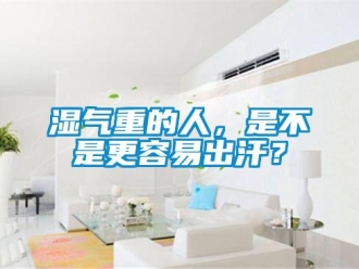 知識百科濕氣重的人，是不是更容易出汗？