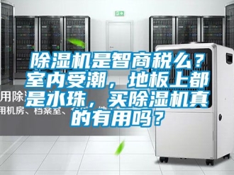 行業新聞除濕機是智商稅么？室內受潮，地板上都是水珠，買除濕機真的有用嗎？