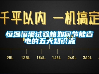 知識百科恒溫恒濕試驗箱如何節能省電的五大知識點