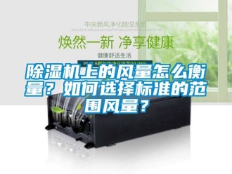 行業新聞除濕機上的風量怎么衡量？如何選擇標準的范圍風量？