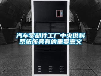 行業新聞汽車零部件工廠中央供料系統所具有的重要意義