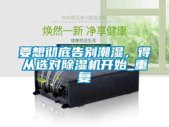 行業新聞要想徹底告別潮濕，得從選對除濕機開始_重復