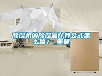 企業新聞除濕機的除濕量計算公式怎么算？_重復