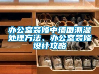 企業新聞辦公室裝修中墻面潮濕處理方法、辦公室裝修設計攻略