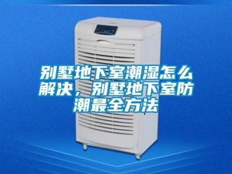 企業新聞別墅地下室潮濕怎么解決，別墅地下室防潮最全方法