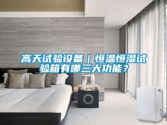 知識百科高天試驗設備｜恒溫恒濕試驗箱有哪三大功能？