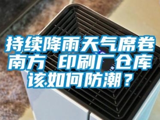 常見問題持續降雨天氣席卷南方 印刷廠倉庫該如何防潮？